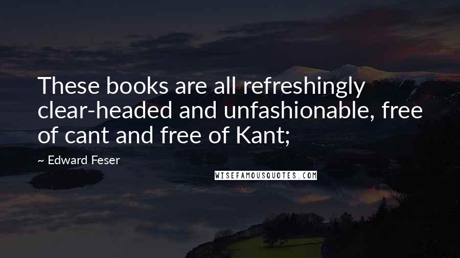 Edward Feser Quotes: These books are all refreshingly clear-headed and unfashionable, free of cant and free of Kant;