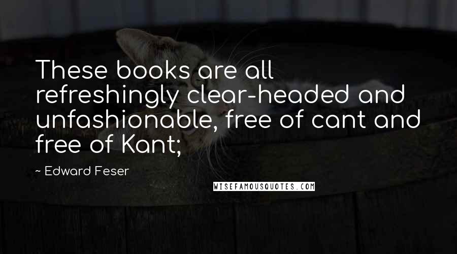 Edward Feser Quotes: These books are all refreshingly clear-headed and unfashionable, free of cant and free of Kant;