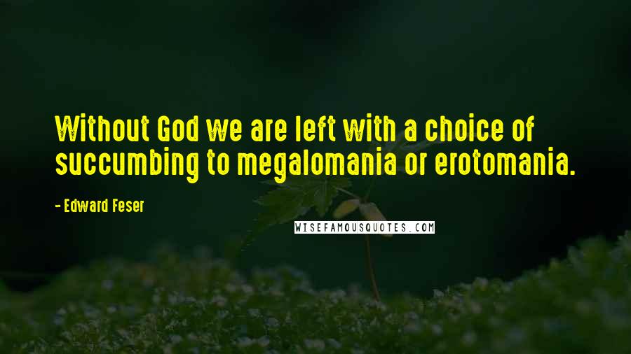 Edward Feser Quotes: Without God we are left with a choice of succumbing to megalomania or erotomania.