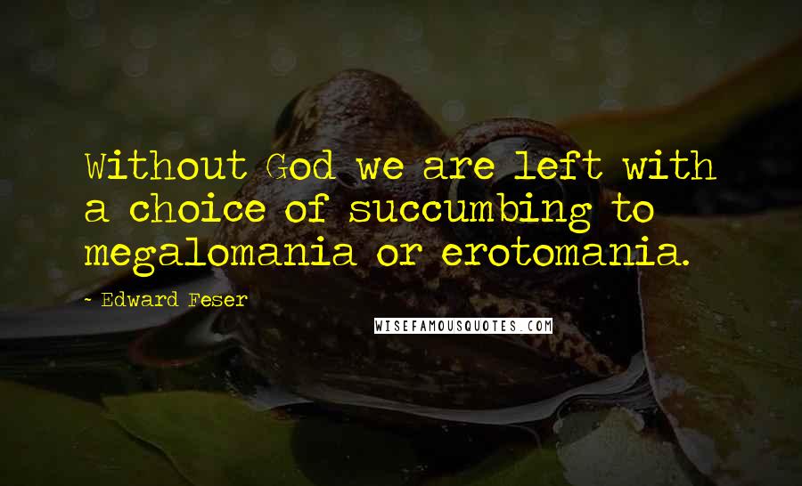 Edward Feser Quotes: Without God we are left with a choice of succumbing to megalomania or erotomania.