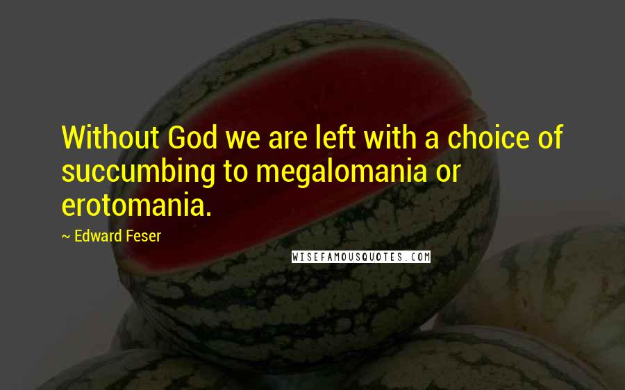 Edward Feser Quotes: Without God we are left with a choice of succumbing to megalomania or erotomania.