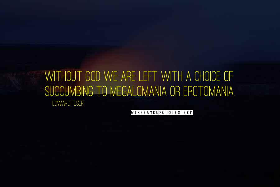 Edward Feser Quotes: Without God we are left with a choice of succumbing to megalomania or erotomania.