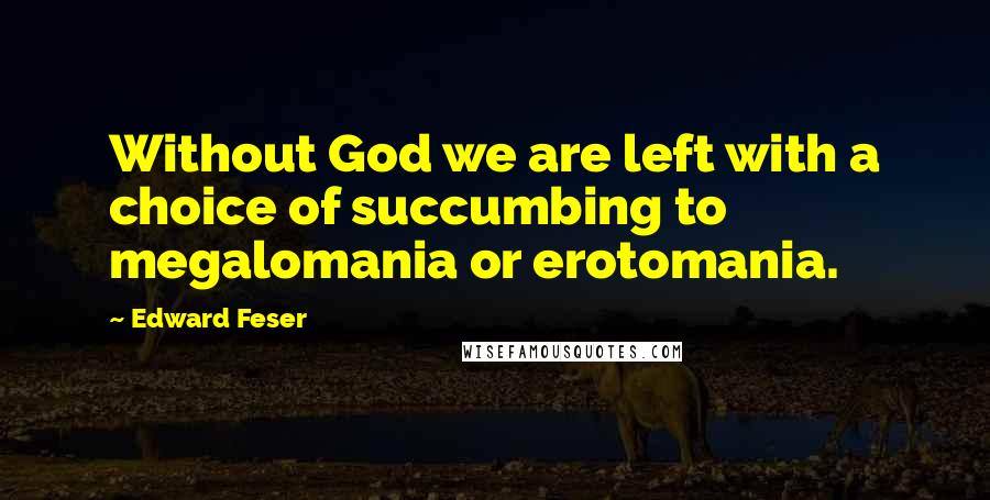 Edward Feser Quotes: Without God we are left with a choice of succumbing to megalomania or erotomania.