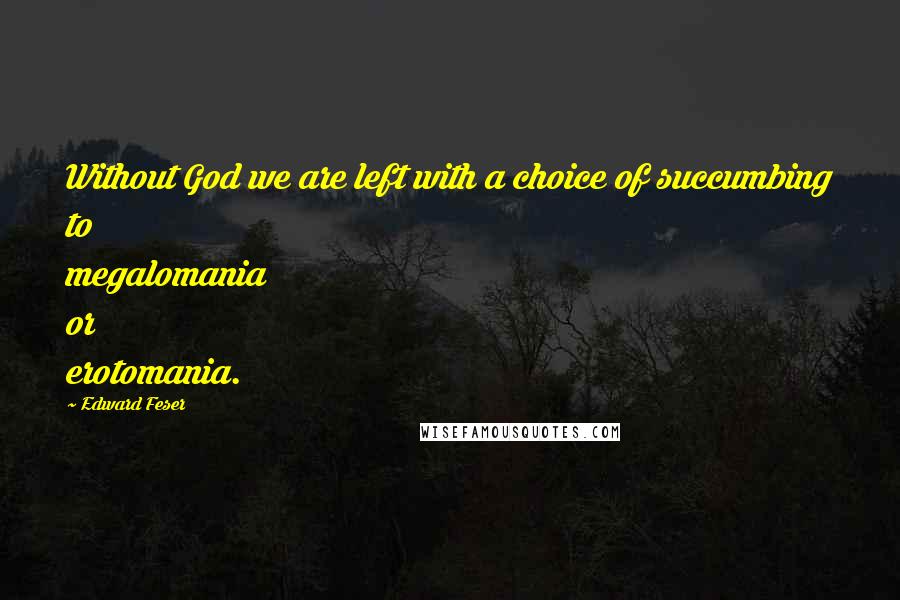 Edward Feser Quotes: Without God we are left with a choice of succumbing to megalomania or erotomania.