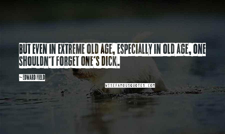 Edward Field Quotes: But even in extreme old age, especially in old age, one shouldn't forget one's dick.