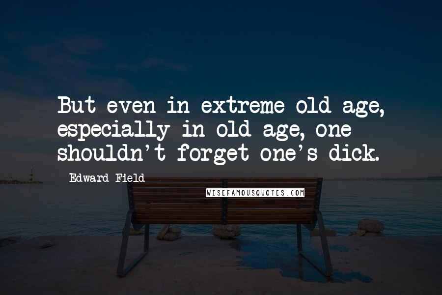 Edward Field Quotes: But even in extreme old age, especially in old age, one shouldn't forget one's dick.