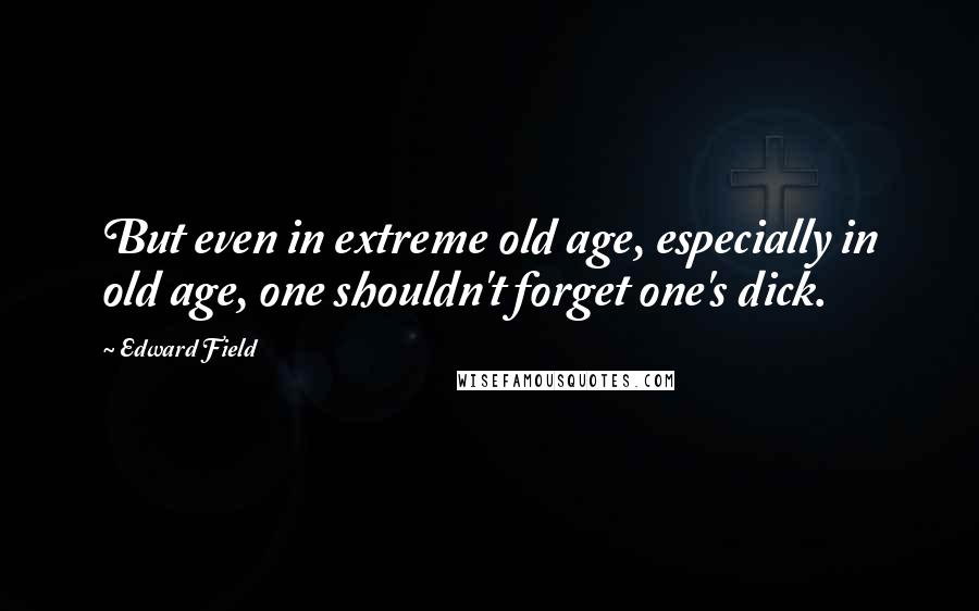 Edward Field Quotes: But even in extreme old age, especially in old age, one shouldn't forget one's dick.