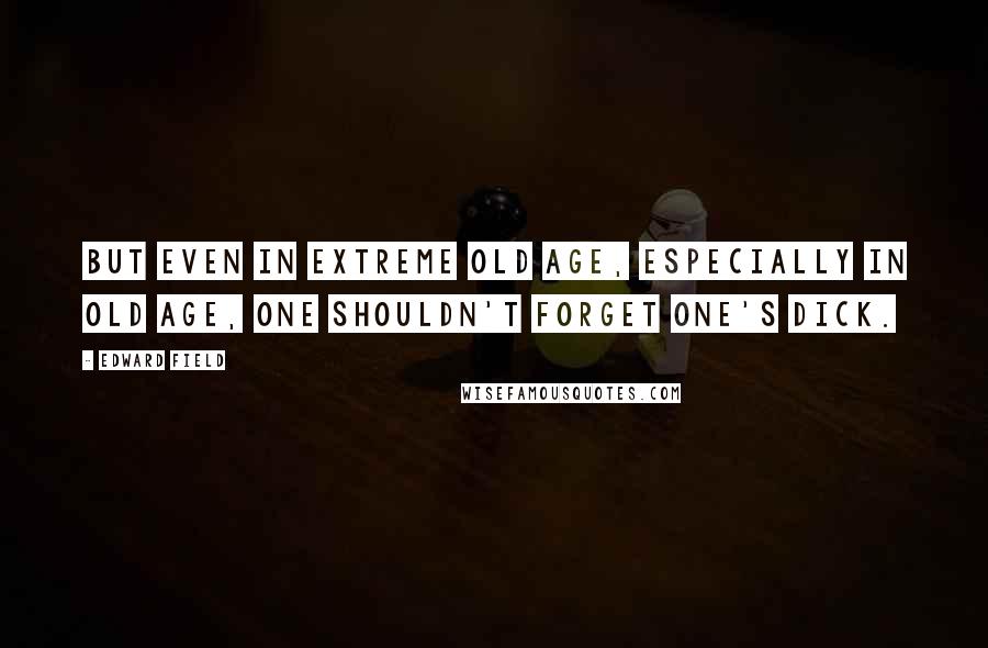 Edward Field Quotes: But even in extreme old age, especially in old age, one shouldn't forget one's dick.