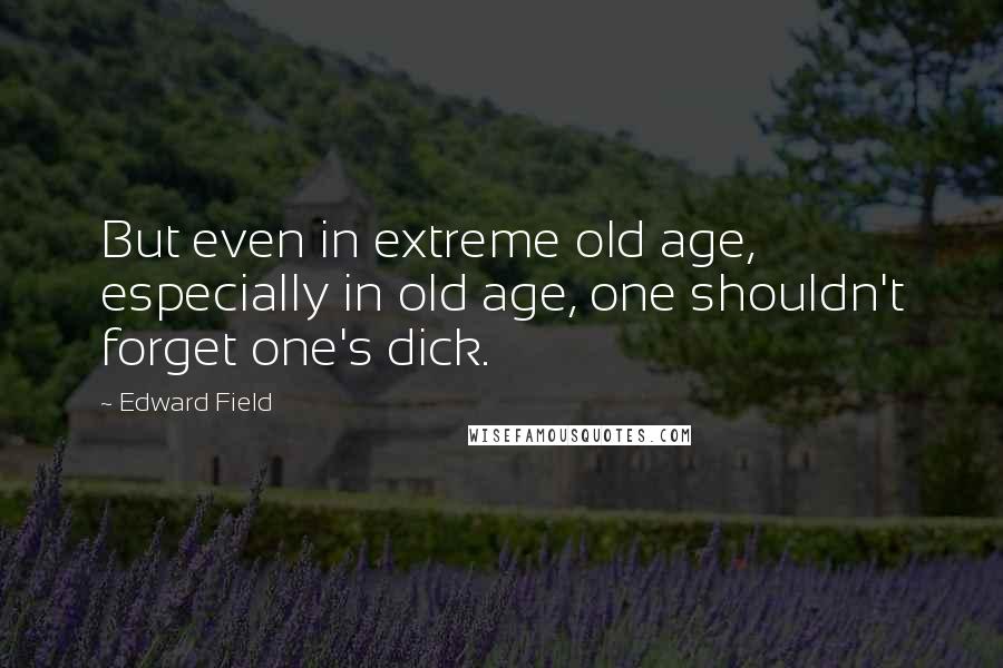 Edward Field Quotes: But even in extreme old age, especially in old age, one shouldn't forget one's dick.
