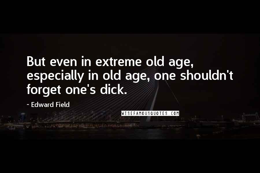 Edward Field Quotes: But even in extreme old age, especially in old age, one shouldn't forget one's dick.