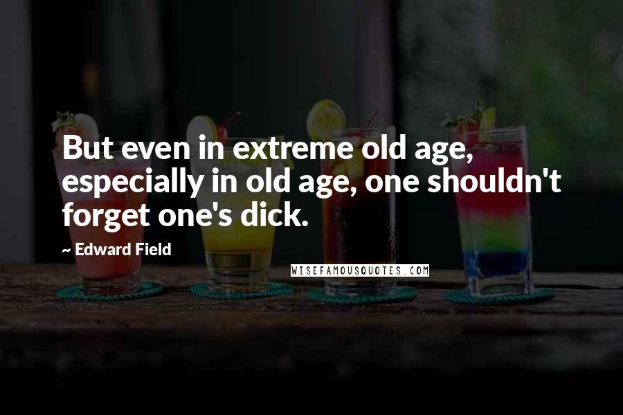 Edward Field Quotes: But even in extreme old age, especially in old age, one shouldn't forget one's dick.