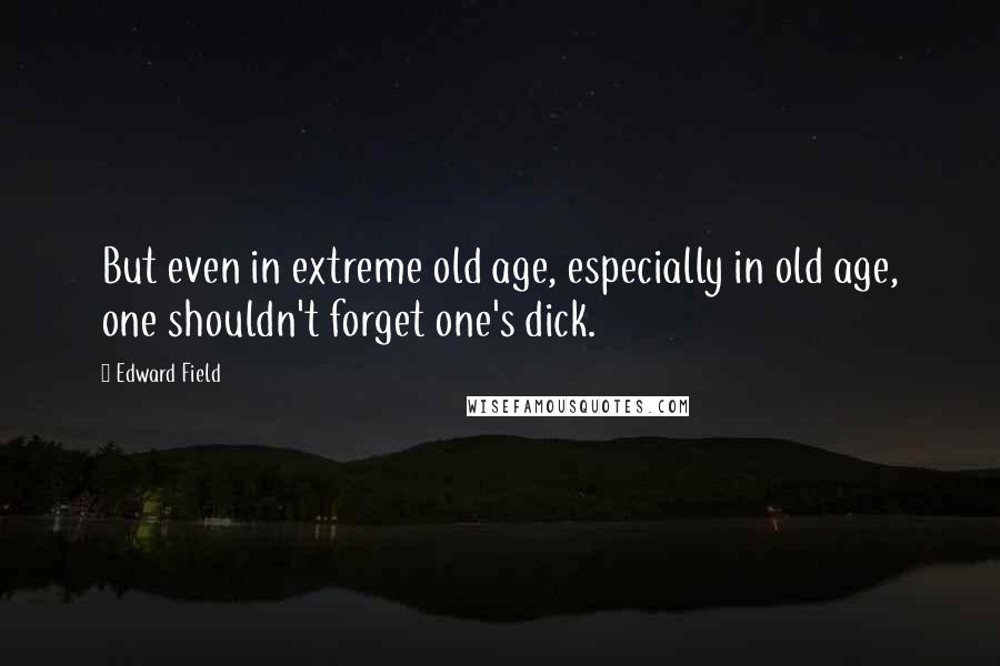 Edward Field Quotes: But even in extreme old age, especially in old age, one shouldn't forget one's dick.