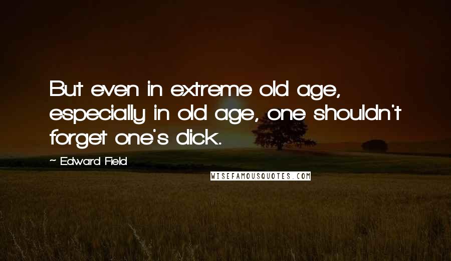 Edward Field Quotes: But even in extreme old age, especially in old age, one shouldn't forget one's dick.