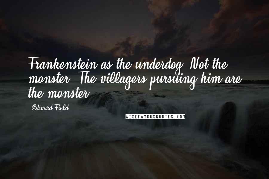 Edward Field Quotes: Frankenstein as the underdog. Not the monster. The villagers pursuing him are the monster.