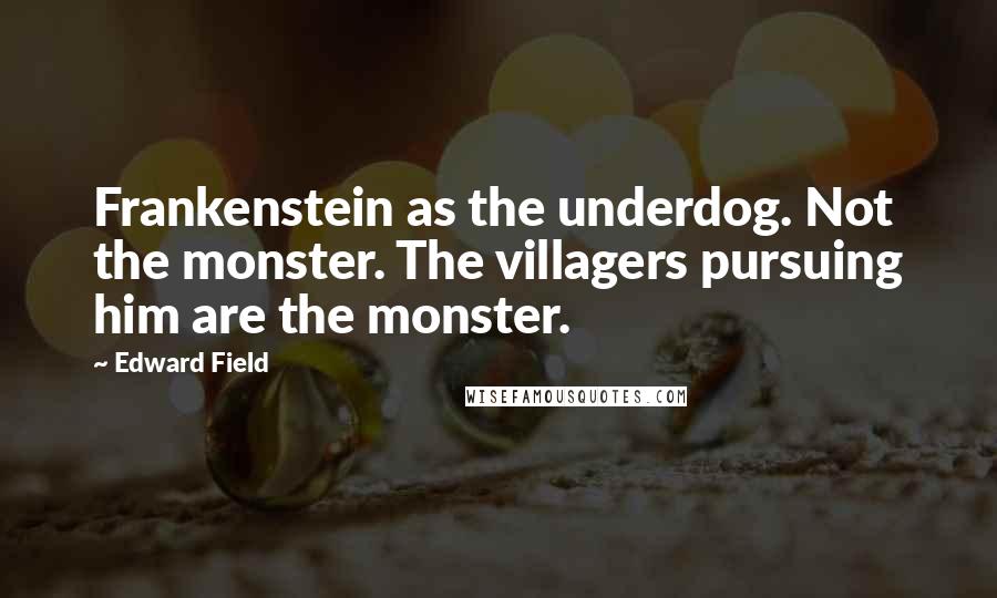 Edward Field Quotes: Frankenstein as the underdog. Not the monster. The villagers pursuing him are the monster.