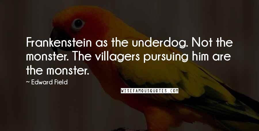 Edward Field Quotes: Frankenstein as the underdog. Not the monster. The villagers pursuing him are the monster.