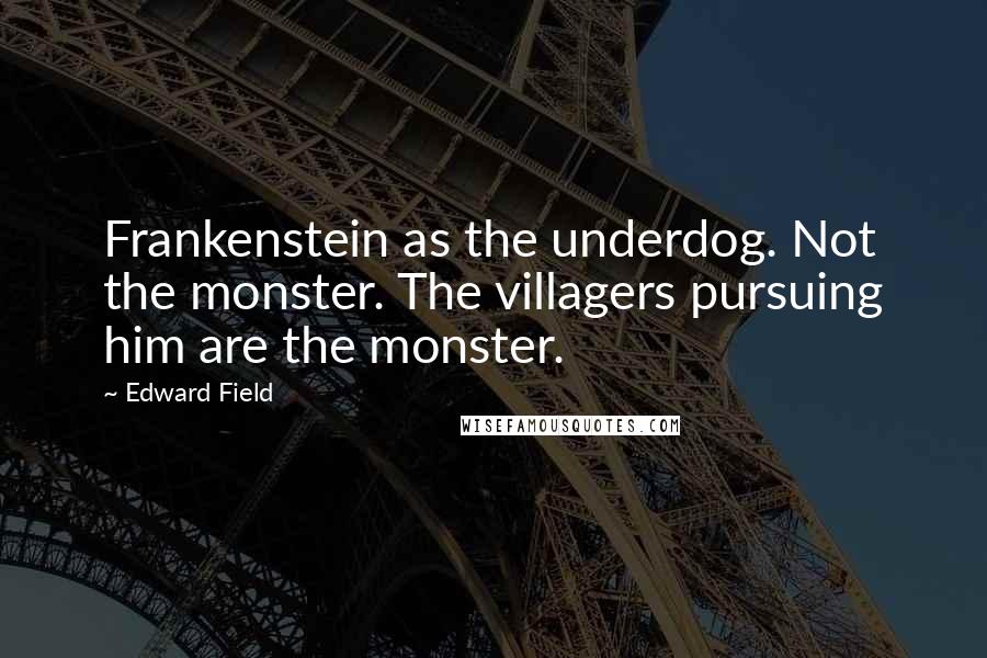Edward Field Quotes: Frankenstein as the underdog. Not the monster. The villagers pursuing him are the monster.
