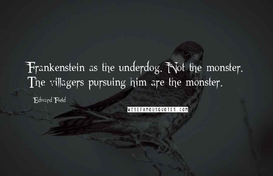 Edward Field Quotes: Frankenstein as the underdog. Not the monster. The villagers pursuing him are the monster.