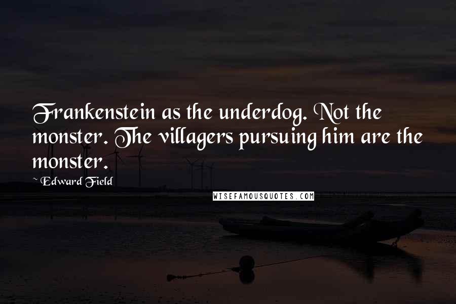 Edward Field Quotes: Frankenstein as the underdog. Not the monster. The villagers pursuing him are the monster.