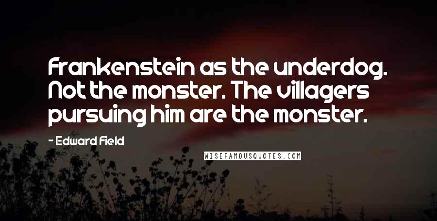 Edward Field Quotes: Frankenstein as the underdog. Not the monster. The villagers pursuing him are the monster.