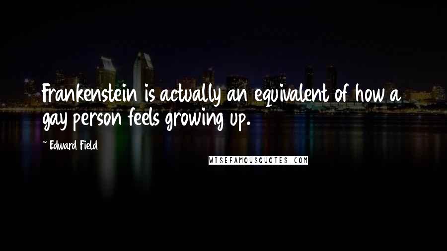 Edward Field Quotes: Frankenstein is actually an equivalent of how a gay person feels growing up.
