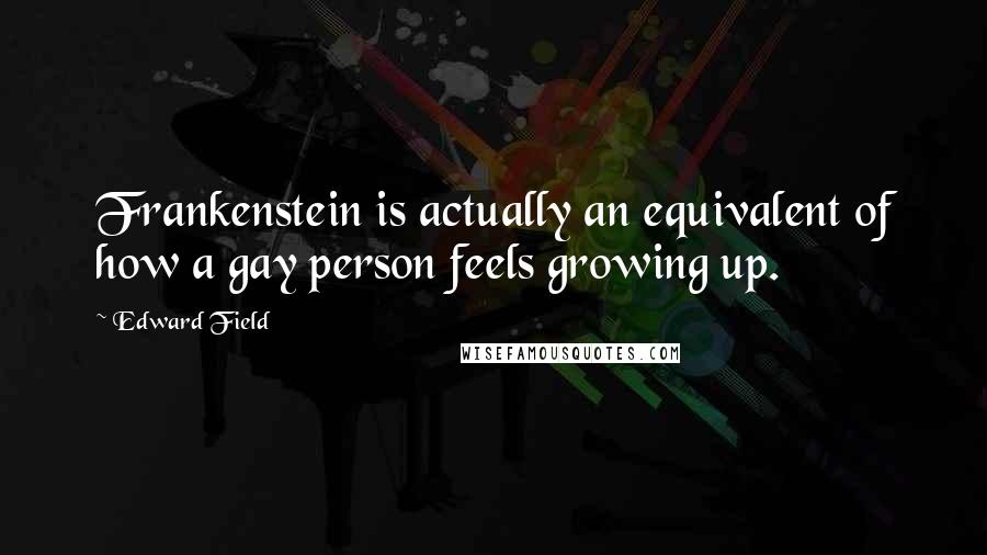 Edward Field Quotes: Frankenstein is actually an equivalent of how a gay person feels growing up.