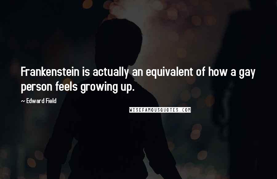 Edward Field Quotes: Frankenstein is actually an equivalent of how a gay person feels growing up.