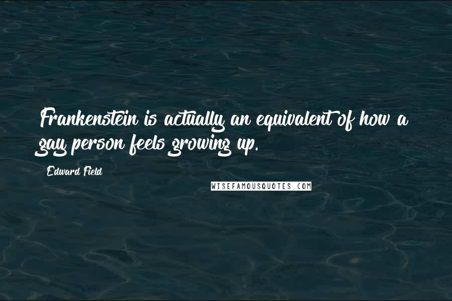 Edward Field Quotes: Frankenstein is actually an equivalent of how a gay person feels growing up.