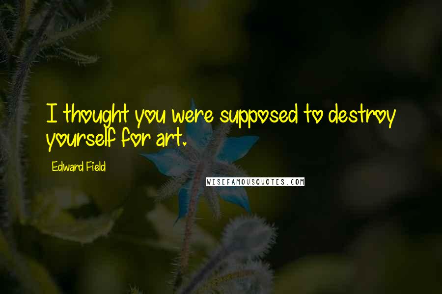 Edward Field Quotes: I thought you were supposed to destroy yourself for art.