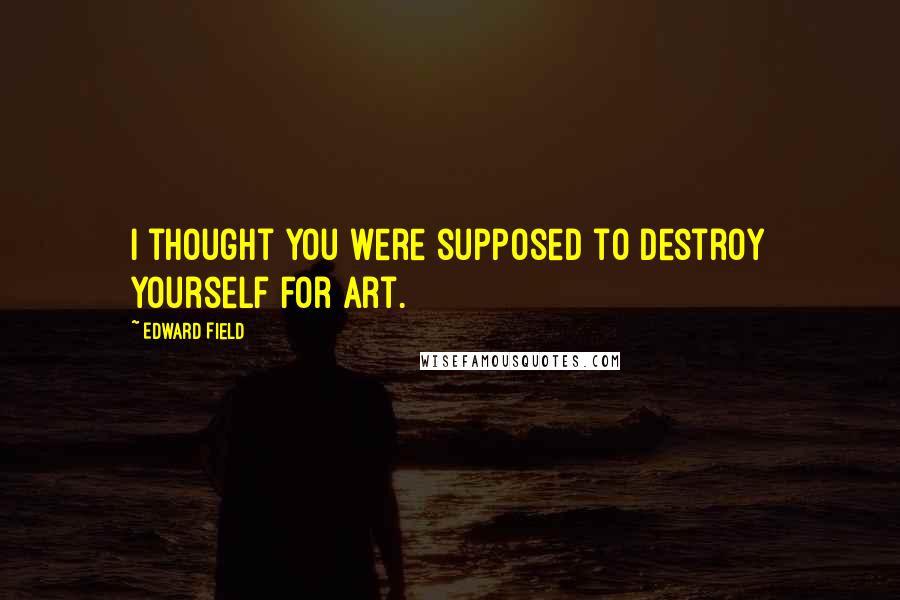 Edward Field Quotes: I thought you were supposed to destroy yourself for art.