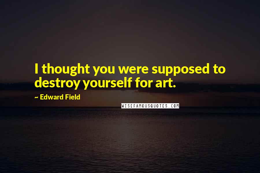 Edward Field Quotes: I thought you were supposed to destroy yourself for art.