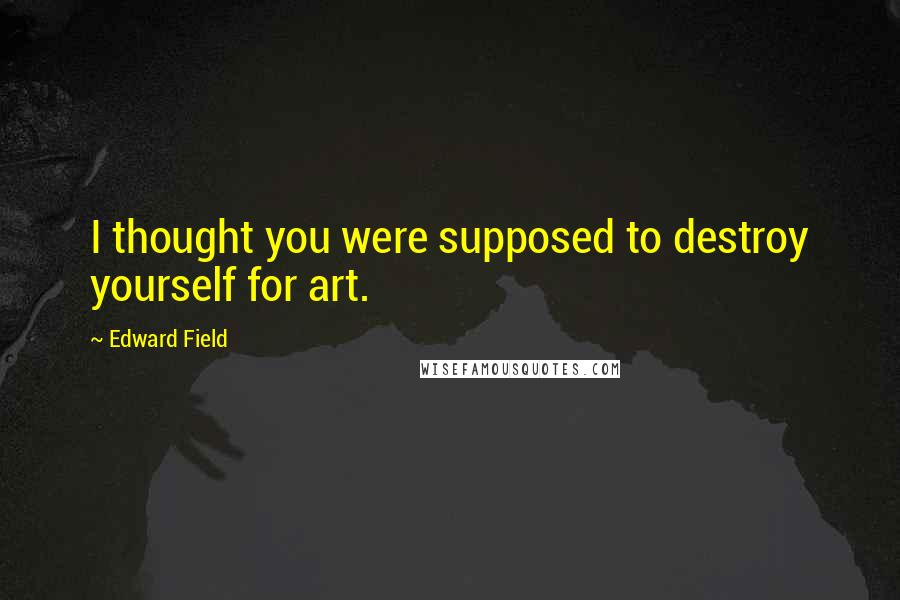 Edward Field Quotes: I thought you were supposed to destroy yourself for art.