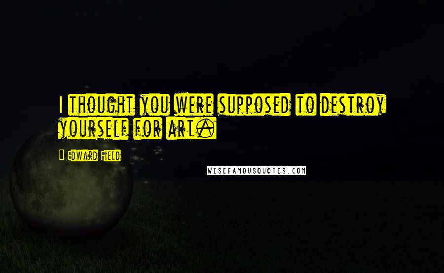 Edward Field Quotes: I thought you were supposed to destroy yourself for art.