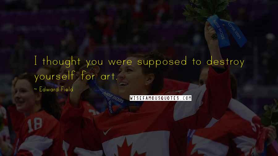 Edward Field Quotes: I thought you were supposed to destroy yourself for art.