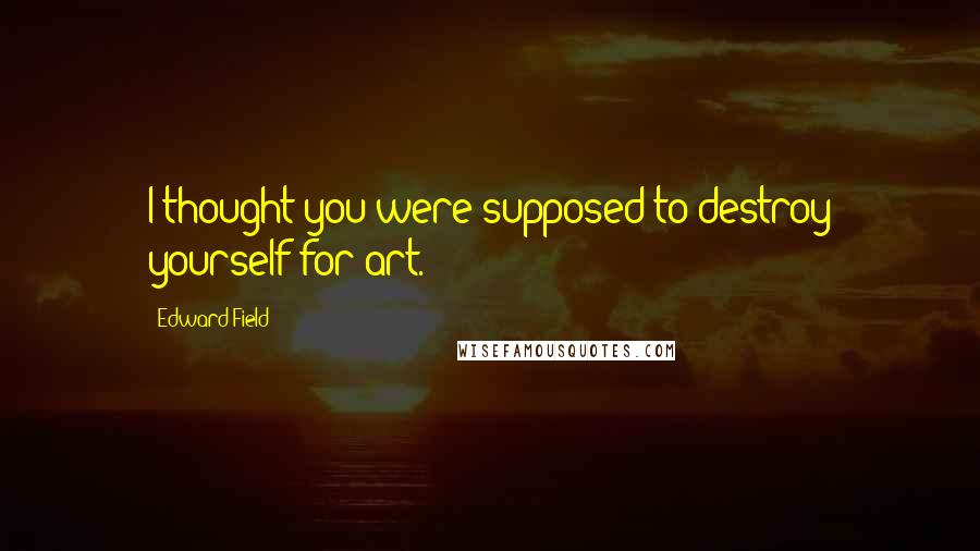 Edward Field Quotes: I thought you were supposed to destroy yourself for art.