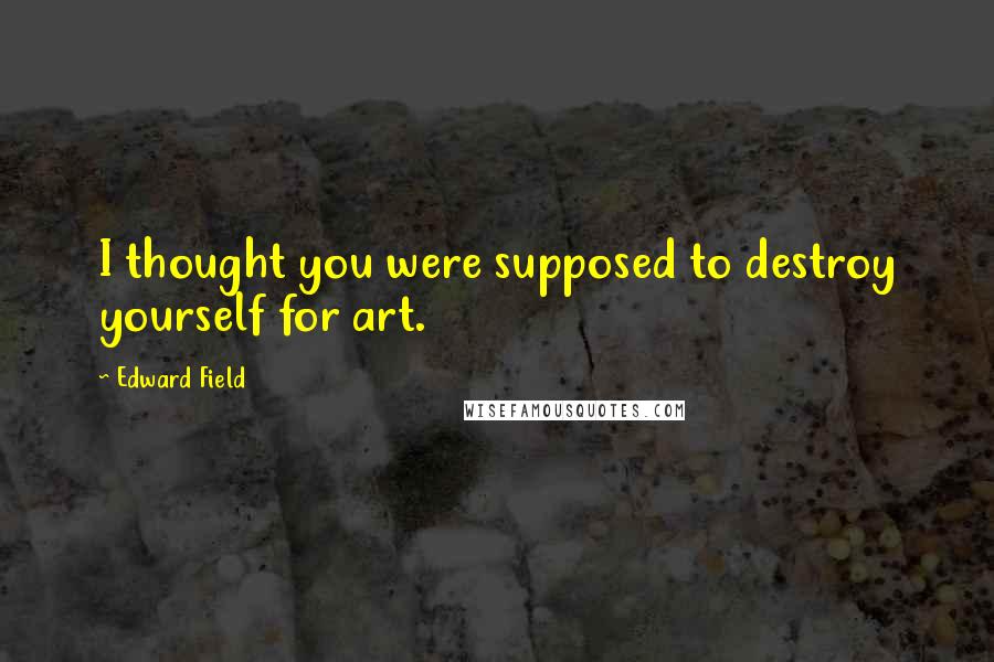 Edward Field Quotes: I thought you were supposed to destroy yourself for art.