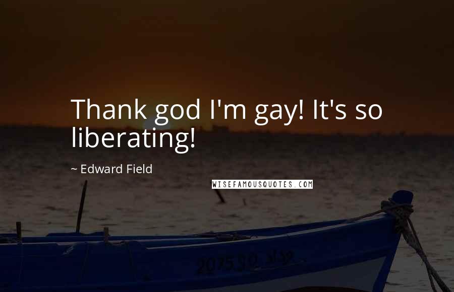 Edward Field Quotes: Thank god I'm gay! It's so liberating!