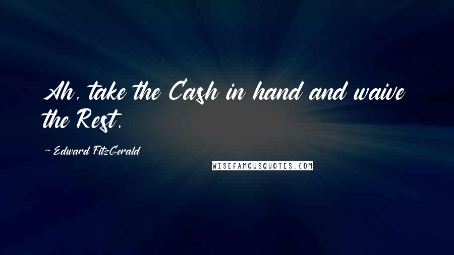 Edward FitzGerald Quotes: Ah, take the Cash in hand and waive the Rest.