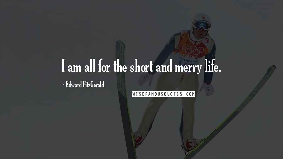 Edward FitzGerald Quotes: I am all for the short and merry life.