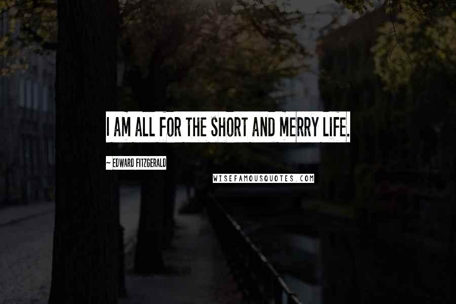 Edward FitzGerald Quotes: I am all for the short and merry life.