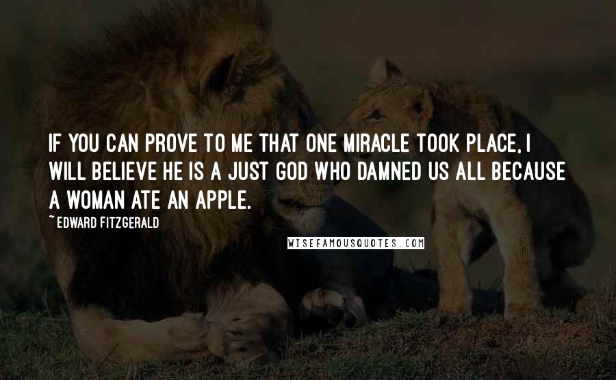 Edward FitzGerald Quotes: If you can prove to me that one miracle took place, I will believe he is a just God who damned us all because a woman ate an apple.