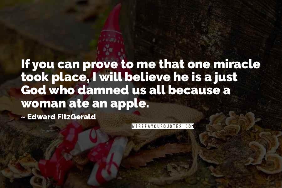 Edward FitzGerald Quotes: If you can prove to me that one miracle took place, I will believe he is a just God who damned us all because a woman ate an apple.