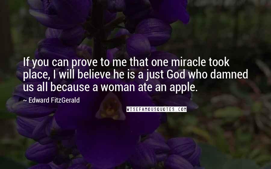 Edward FitzGerald Quotes: If you can prove to me that one miracle took place, I will believe he is a just God who damned us all because a woman ate an apple.