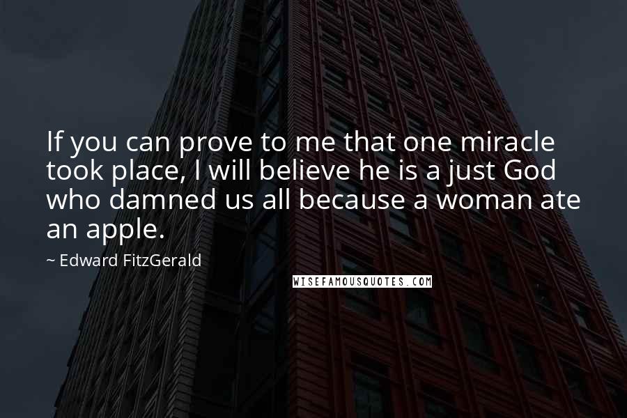 Edward FitzGerald Quotes: If you can prove to me that one miracle took place, I will believe he is a just God who damned us all because a woman ate an apple.