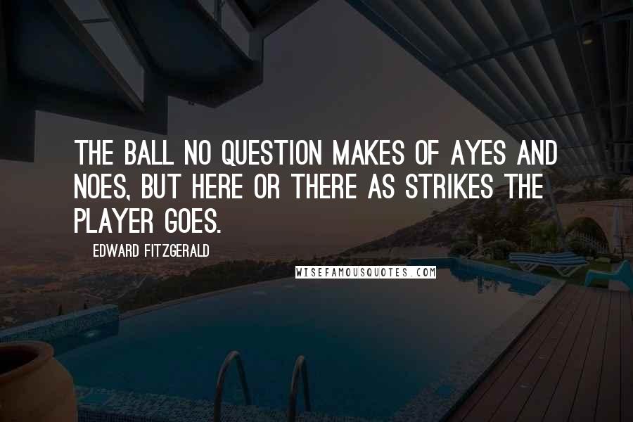 Edward FitzGerald Quotes: The Ball no question makes of Ayes and Noes, But Here or There as strikes the Player goes.