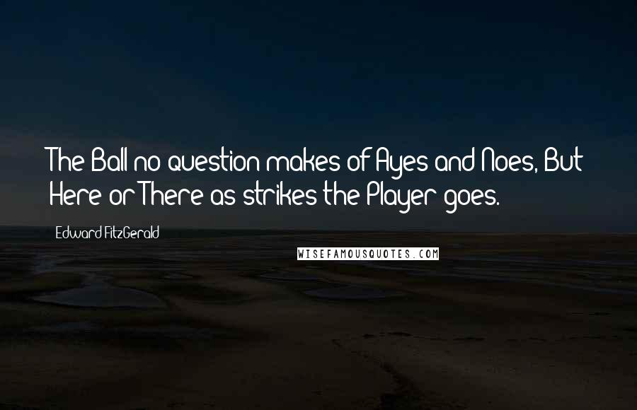 Edward FitzGerald Quotes: The Ball no question makes of Ayes and Noes, But Here or There as strikes the Player goes.