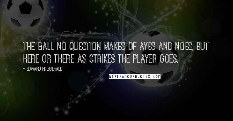 Edward FitzGerald Quotes: The Ball no question makes of Ayes and Noes, But Here or There as strikes the Player goes.