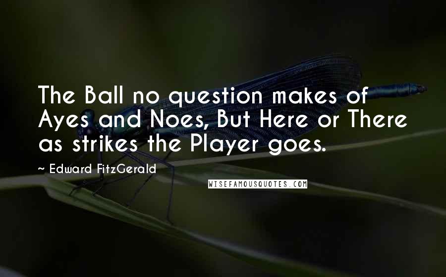 Edward FitzGerald Quotes: The Ball no question makes of Ayes and Noes, But Here or There as strikes the Player goes.