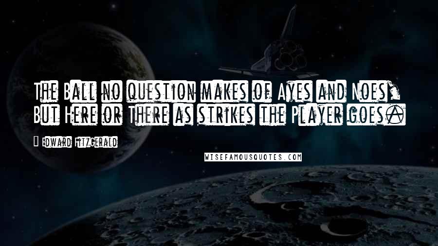 Edward FitzGerald Quotes: The Ball no question makes of Ayes and Noes, But Here or There as strikes the Player goes.