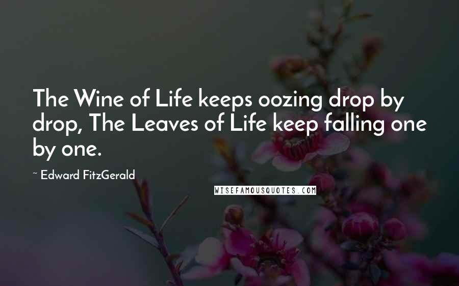 Edward FitzGerald Quotes: The Wine of Life keeps oozing drop by drop, The Leaves of Life keep falling one by one.